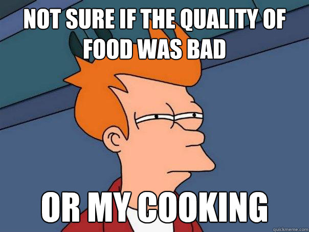 Not sure if the quality of food was bad Or my cooking  Futurama Fry