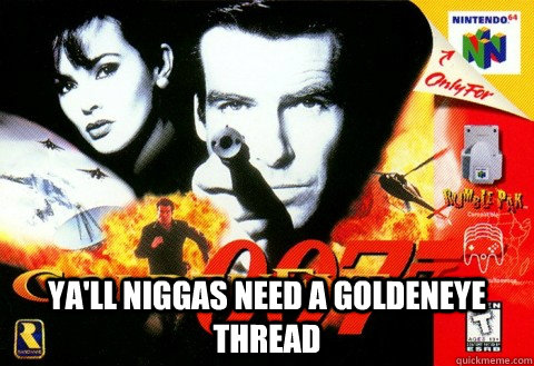  ya'll niggas need a goldeneye thread  Goldeneye N64