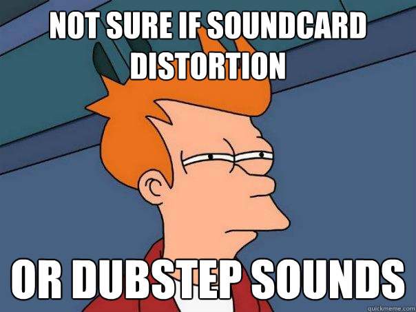 not sure if soundcard distortion or dubstep sounds  Futurama Fry