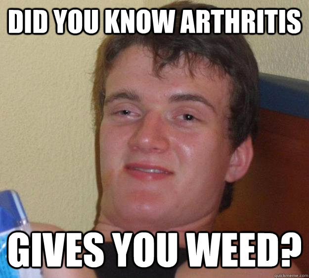 did you know arthritis gives you weed?  10 Guy