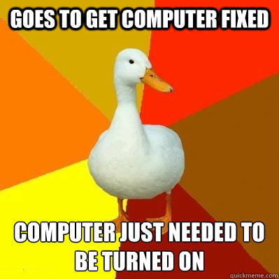 goes to get computer fixed computer just needed to be turned on - goes to get computer fixed computer just needed to be turned on  Tech Impaired Duck