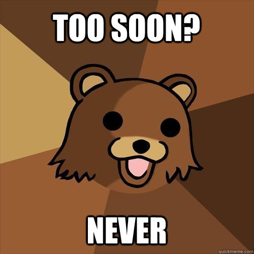 Too soon? Never  Pedobear