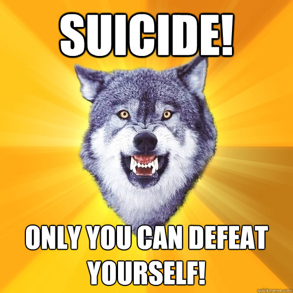 suicide! only you can defeat yourself!  Courage Wolf