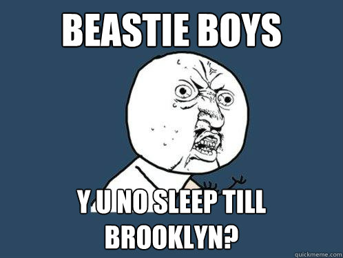 Beastie boys y u no sleep till brooklyn? - Beastie boys y u no sleep till brooklyn?  Y U No