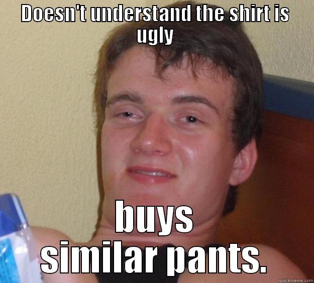 DOESN'T UNDERSTAND THE SHIRT IS UGLY BUYS SIMILAR PANTS. 10 Guy