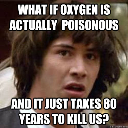 What if oxygen is actually  poisonous  and it just takes 80 years to kill us?   conspiracy keanu