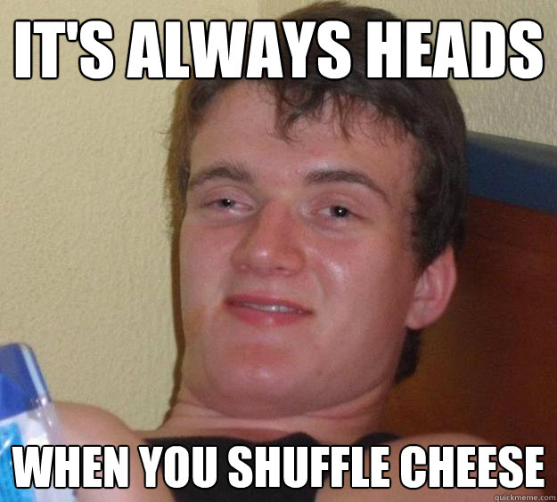 IT'S ALWAYS HEADS WHEN YOU SHUFFLE CHEESE  10 Guy