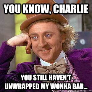 You Know, charlie You still haven't unwrapped my Wonka bar...  Creepy Wonka