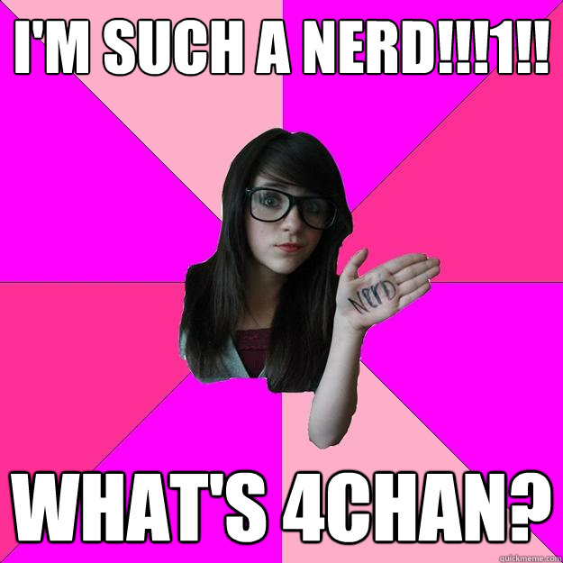 I'm such a nerd!!!1!! What's 4chan? - I'm such a nerd!!!1!! What's 4chan?  Idiot Nerd Girl