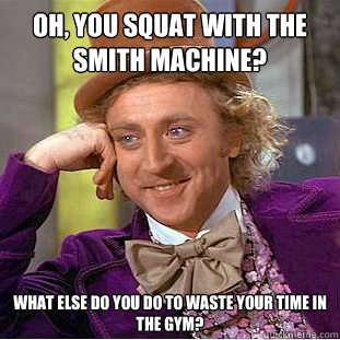 OH, YOU SQUAT WITH THE SMITH MACHINE? WHAT ELSE DO YOU DO TO WASTE YOUR TIME IN THE GYM?  Condescending Wonka