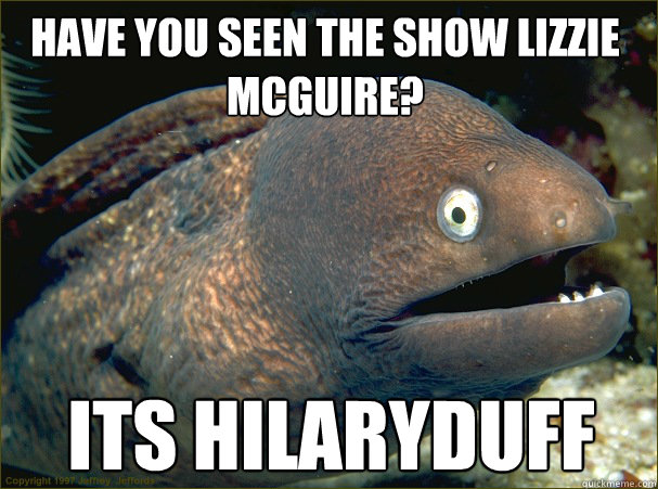 its hilaryduff Have you seen the show lizzie mcguire?  Bad Joke Eel