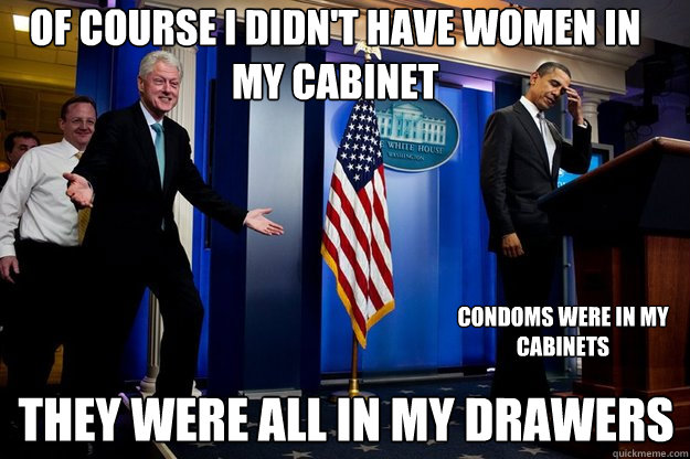 of course i didn't have women in my cabinet they were all in my drawers CONDOMS WERE IN MY CABINETS  Inappropriate Timing Bill Clinton