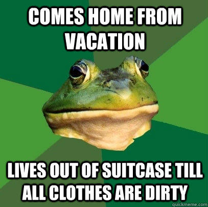 comes home from vacation lives out of suitcase till all clothes are dirty  