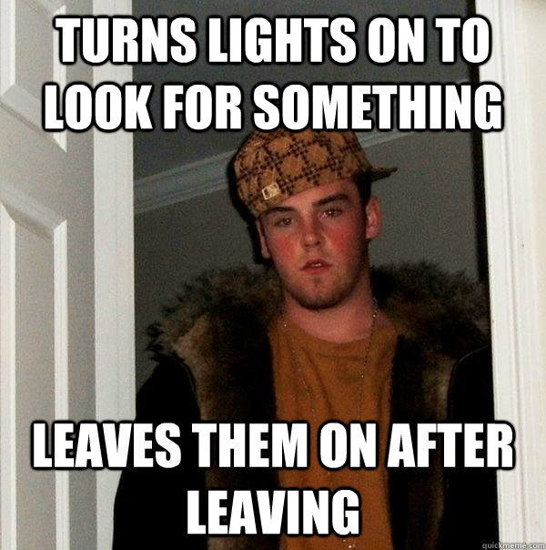 Turns lights on to look for something leaves them on after leaving - Turns lights on to look for something leaves them on after leaving  Scumbag Steve