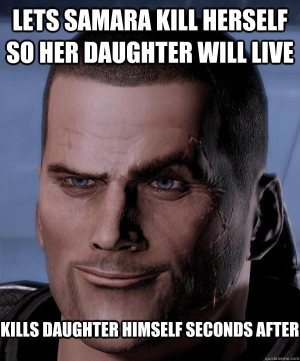 Lets samara kill herself so her daughter will live kills daughter himself seconds after  Scumbag shepard