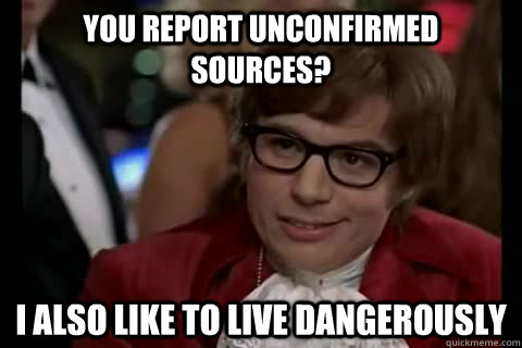 you report unconfirmed sources? i also like to live dangerously  Dangerously - Austin Powers