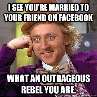 I See you're married to your friend on Facebook What an outrageous rebel you are.  Condescending Wonka