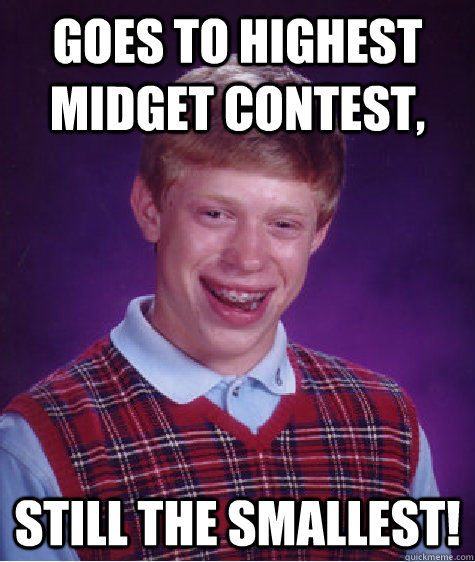 Goes to highest midget contest, still the smallest!  Bad Luck Brian