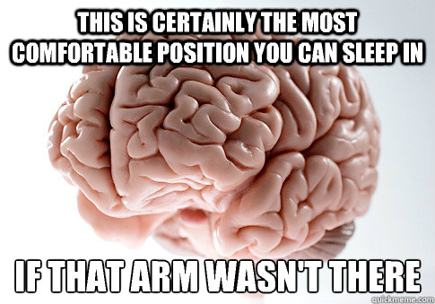 This is certainly the most comfortable position you can sleep in If that arm wasn't there  Scumbag Brain