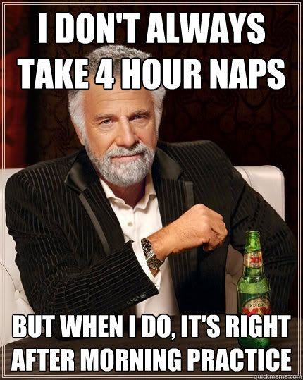 I don't always take 4 hour naps but when i do, it's right after morning practice - I don't always take 4 hour naps but when i do, it's right after morning practice  The Most Interesting Man In The World