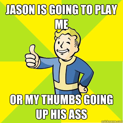 Jason is going to play me or my thumbs going up his ass  Fallout new vegas