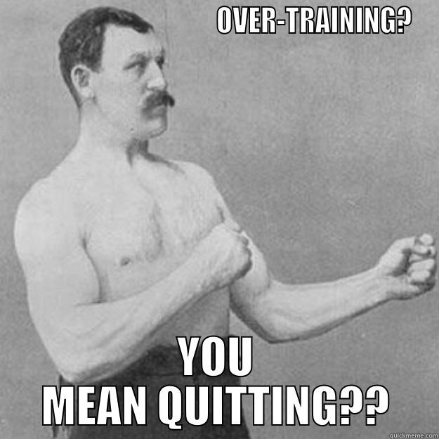                                      OVER-TRAINING? YOU MEAN QUITTING?? overly manly man