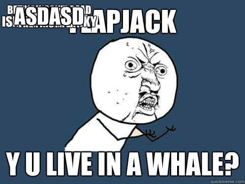 Flapjack y u live in a whale? ISN'T THAT STINKY trolol Busy filling the screen bet you can't read the first text asdf asdasd  Y U No