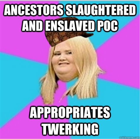 Ancestors slaughtered and enslaved POC appropriates twerking - Ancestors slaughtered and enslaved POC appropriates twerking  scumbag fat girl