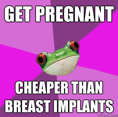 Get pregnant Cheaper than breast implants  Foul Bachelorette Frog