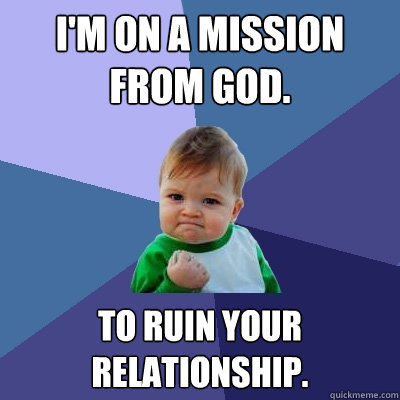 I'm On a mission from god. to ruin your relationship.   Success Kid