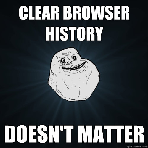 Clear browser history doesn't matter - Clear browser history doesn't matter  Forever Alone