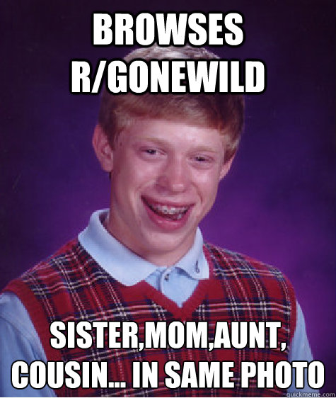 browses r/gonewild sister,mom,aunt,
cousin... in same photo - browses r/gonewild sister,mom,aunt,
cousin... in same photo  Bad Luck Brian