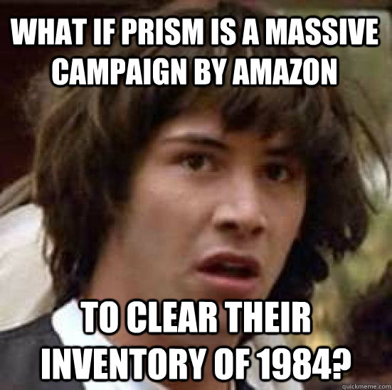 what if PRISM is a massive campaign by amazon to clear their inventory of 1984?  conspiracy keanu