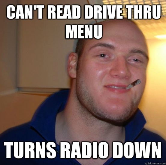 Can't read drive thru menu Turns radio down  Good 10 Guy Greg