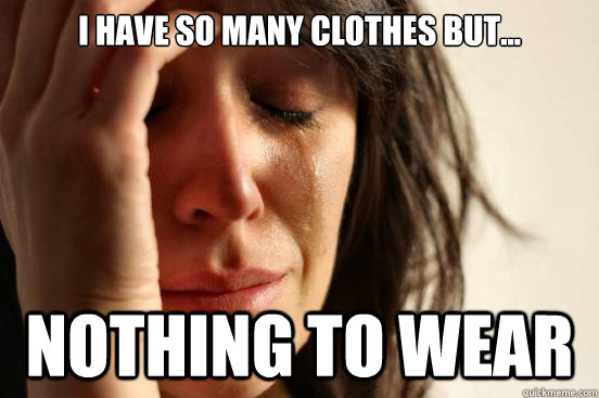 I have so many clothes but... nothing to wear  First World Problems