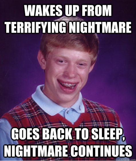 Wakes up from terrifying nightmare Goes back to sleep, nightmare continues - Wakes up from terrifying nightmare Goes back to sleep, nightmare continues  Bad Luck Brian