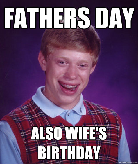 Fathers day Also wife's birthday  Bad Luck Brian