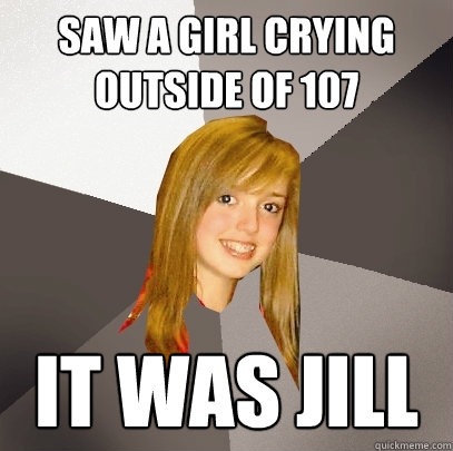 Saw a girl crying outside of 107 it was jill  Musically Oblivious 8th Grader