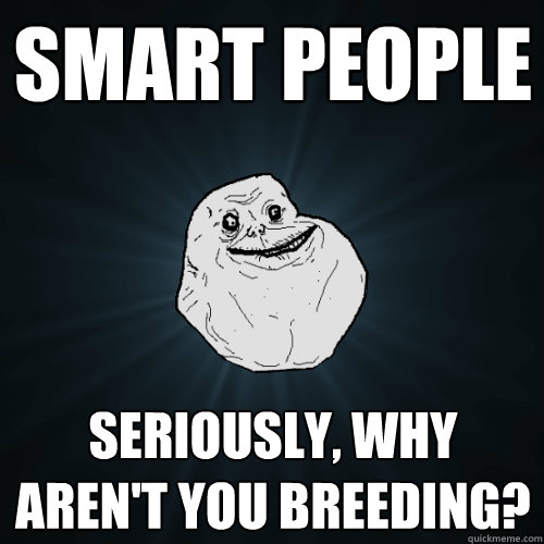 Smart people seriously, why aren't you breeding?  Forever Alone