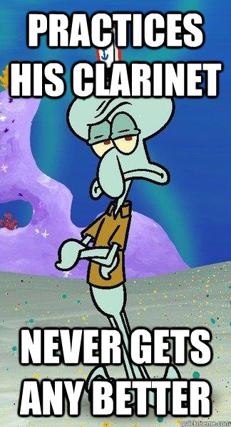 Practices his clarinet Never gets any better - Practices his clarinet Never gets any better  Scumbag Squidward