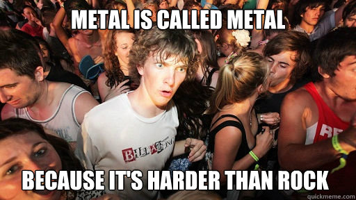 Metal is called metal Because it's harder than rock   Sudden Clarity Clarence