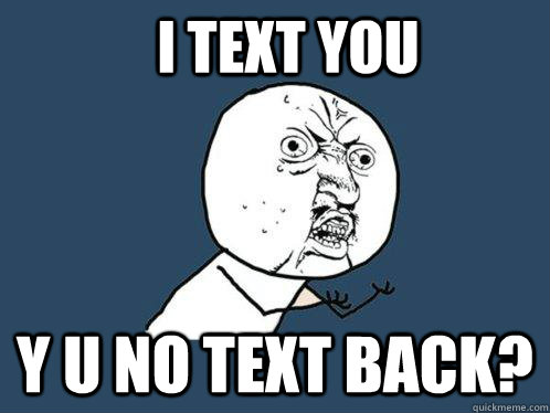 I text you y u no text back?  Y U No