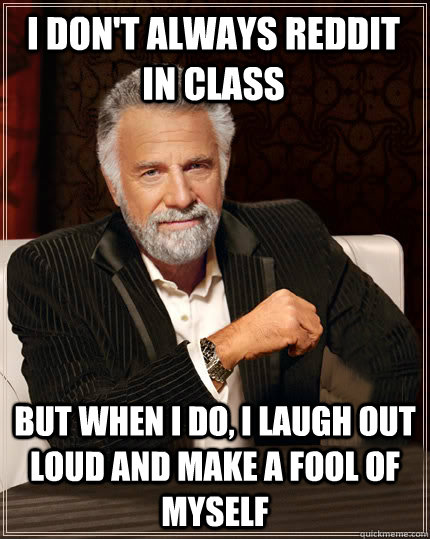 I don't always Reddit in class But when I do, I laugh out loud and make a fool of myself  
