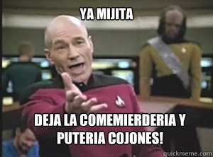 ya mijita deja la comemierderia y puteria cojones!  Annoyed Picard