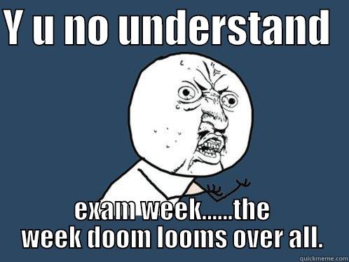 Y U NO UNDERSTAND   EXAM WEEK......THE WEEK DOOM LOOMS OVER ALL. Y U No