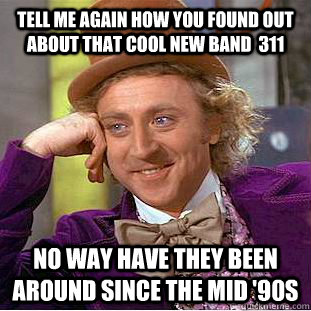 Tell me again how you found out about that cool new band  311 No way have they been around since the mid '90s  Condescending Wonka