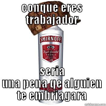 CONQUE ERES TRABAJADOR SERIA UNA PENA QE ALGUIEN TE EMBRIAGARA Scumbag Alcohol