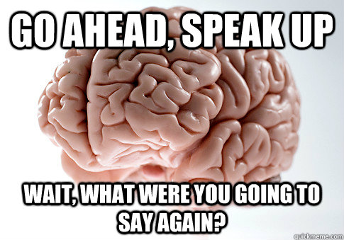 go ahead, speak up wait, what were you going to say again? - go ahead, speak up wait, what were you going to say again?  Scumbag Brain