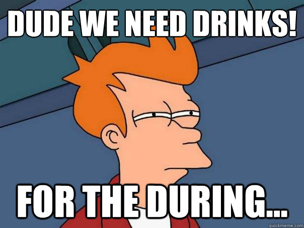 Dude we need drinks! For the during...  Futurama Fry