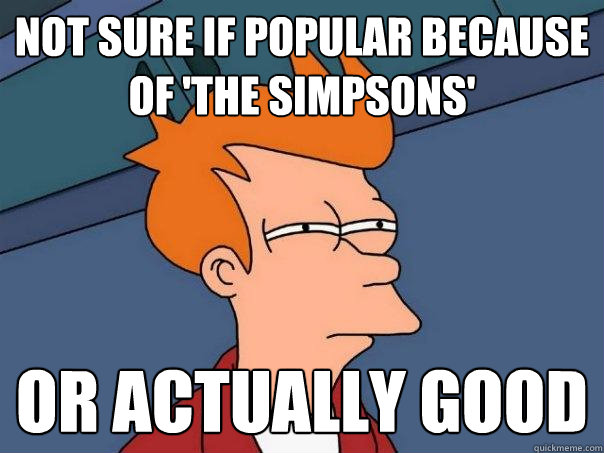 not sure if popular because of 'the simpsons' or actually good  Futurama Fry